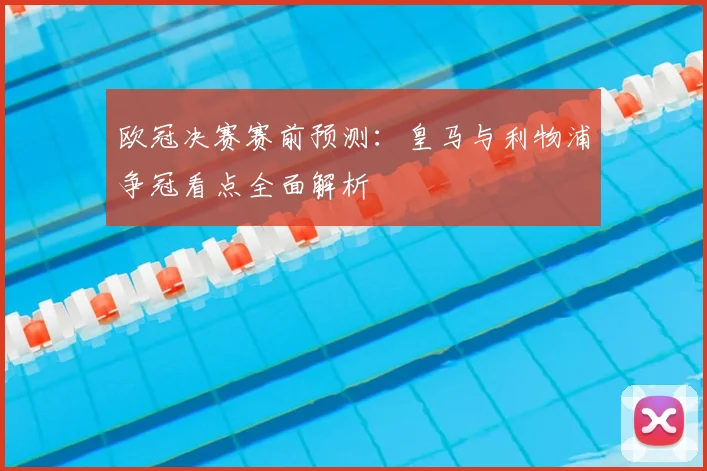 欧冠决赛赛前预测：皇马与利物浦争冠看点全面解析
