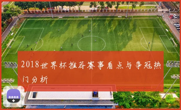 2018世界杯推荐赛事看点与争冠热门分析