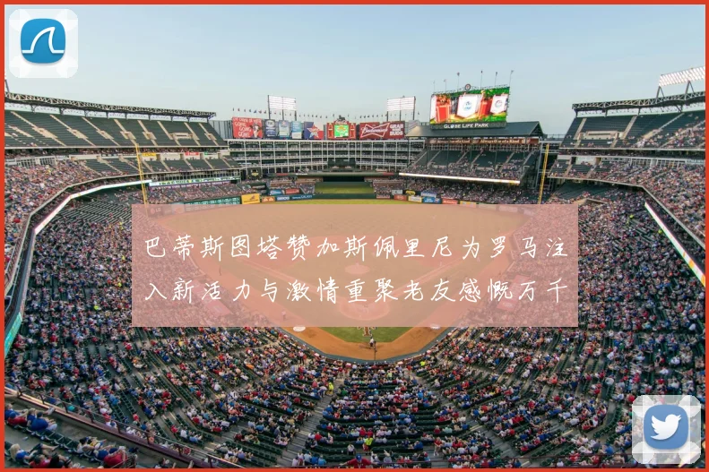 巴蒂斯图塔赞加斯佩里尼为罗马注入新活力与激情重聚老友感慨万千