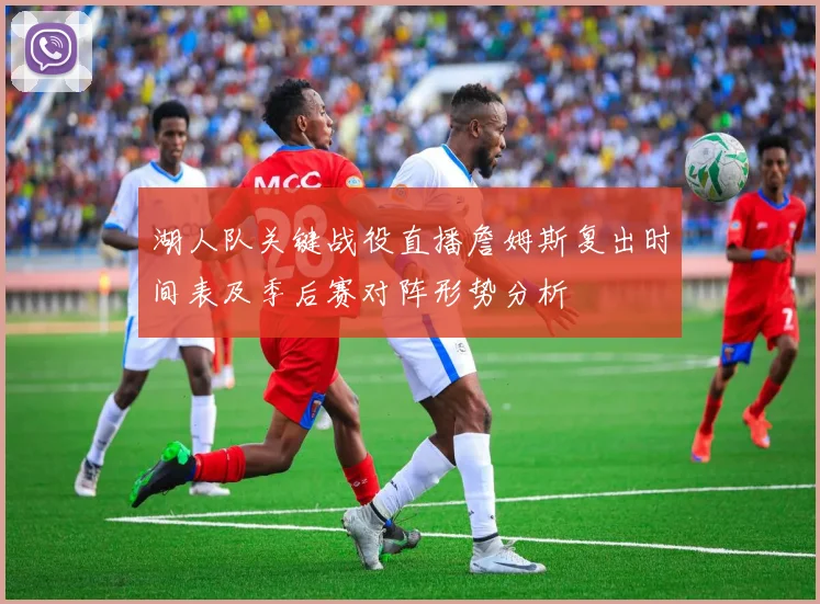 湖人队关键战役直播詹姆斯复出时间表及季后赛对阵形势分析