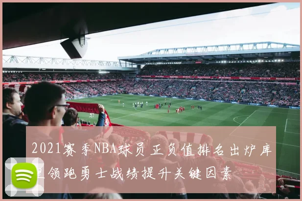 2021赛季NBA球员正负值排名出炉库里领跑勇士战绩提升关键因素