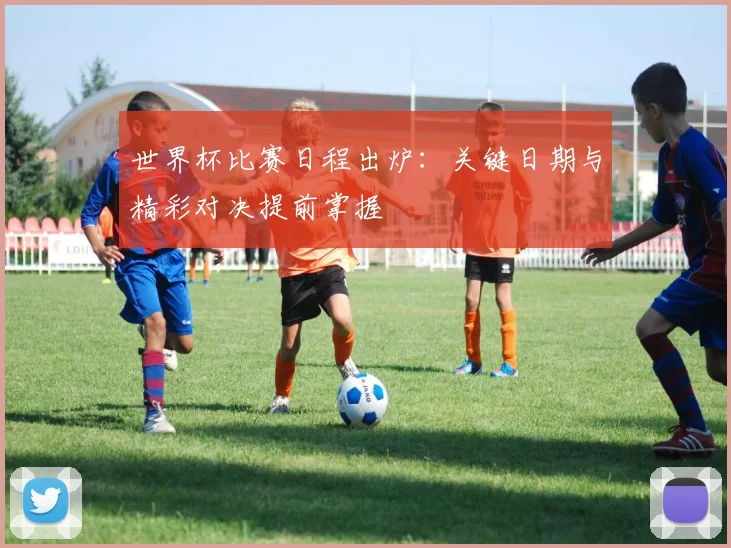 世界杯比赛日程出炉：关键日期与精彩对决提前掌握