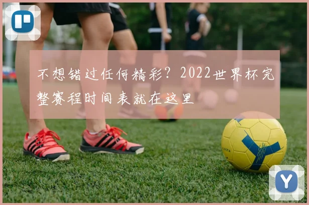 不想错过任何精彩？2022世界杯完整赛程时间表就在这里
