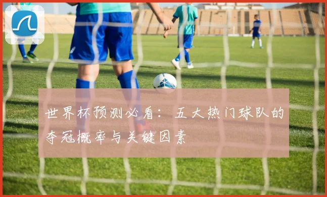 世界杯预测必看：五大热门球队的夺冠概率与关键因素
