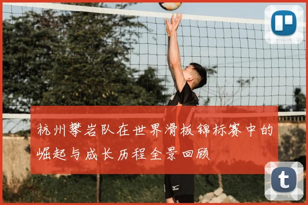 杭州攀岩队在世界滑板锦标赛中的崛起与成长历程全景回顾
