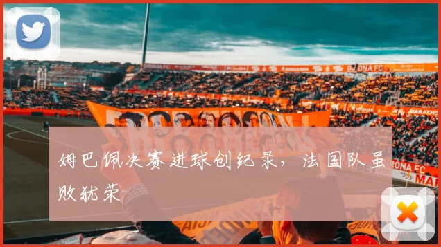 姆巴佩决赛进球创纪录，法国队虽败犹荣