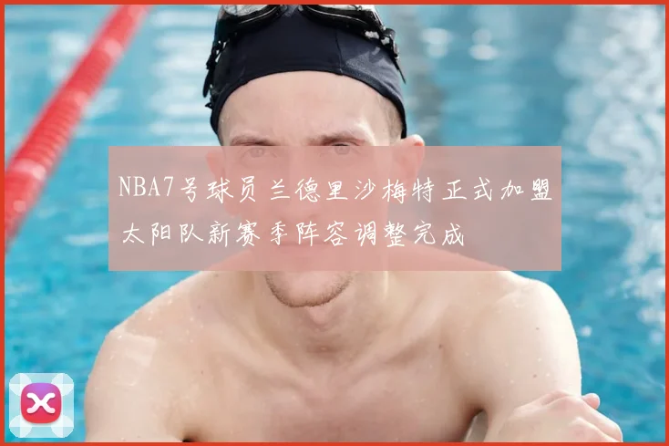 NBA7号球员兰德里沙梅特正式加盟太阳队新赛季阵容调整完成