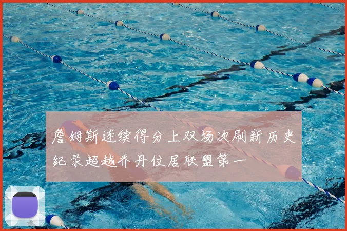 詹姆斯连续得分上双场次刷新历史纪录超越乔丹位居联盟第一