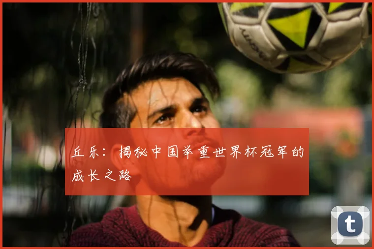 丘乐：揭秘中国举重世界杯冠军的成长之路