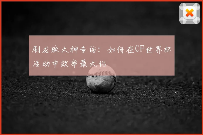 刷龙珠大神专访：如何在CF世界杯活动中效率最大化