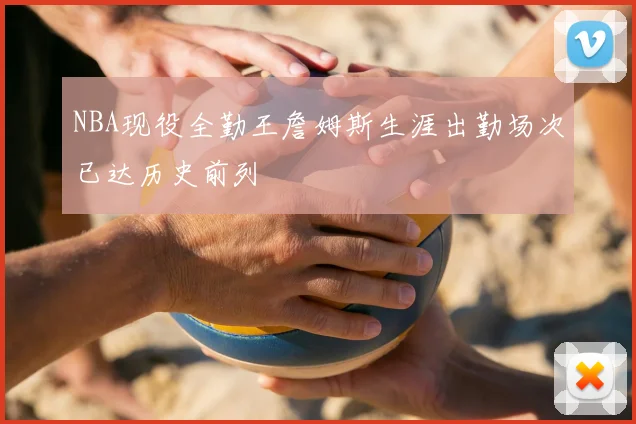 NBA现役全勤王詹姆斯生涯出勤场次已达历史前列