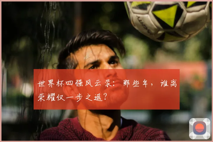 世界杯四强风云录：那些年，谁离荣耀仅一步之遥？
