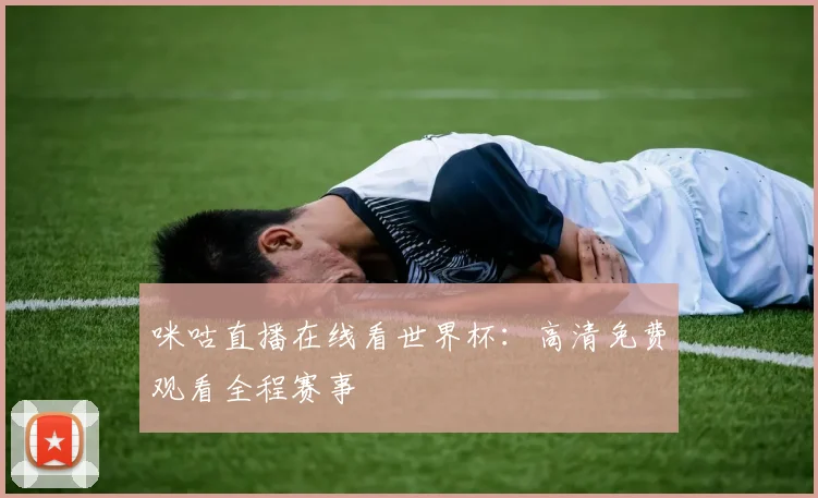 咪咕直播在线看世界杯:高清免费观看全程赛事