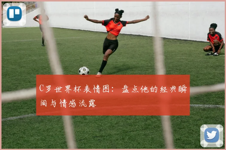 C罗世界杯表情图：盘点他的经典瞬间与情感流露