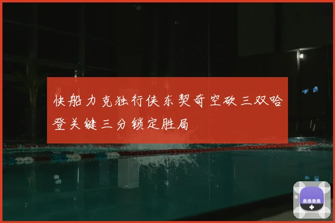 快船力克独行侠东契奇空砍三双哈登关键三分锁定胜局