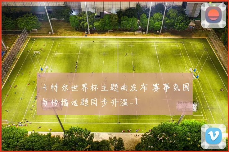 卡特尔世界杯主题曲发布 赛事氛围与传播话题同步升温_1