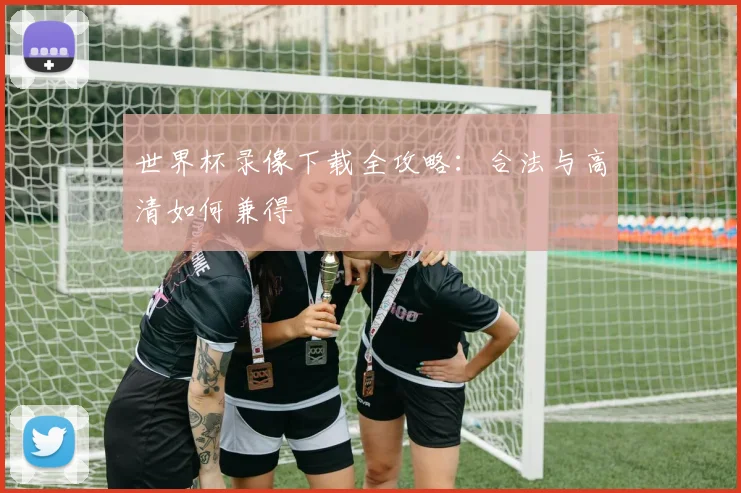 世界杯录像下载全攻略：合法与高清如何兼得