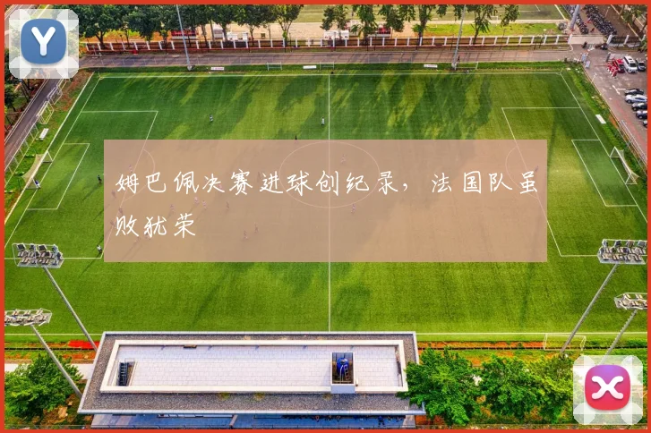 姆巴佩决赛进球创纪录,法国队虽败犹荣
