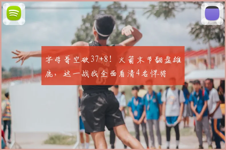 字母哥空砍37+8!火箭末节翻盘雄鹿,这一战我全面看清4名悍将