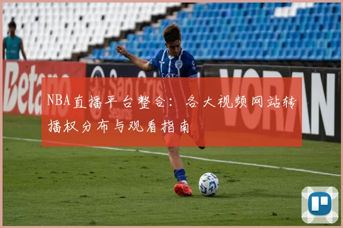 NBA直播平台整合：各大视频网站转播权分布与观看指南