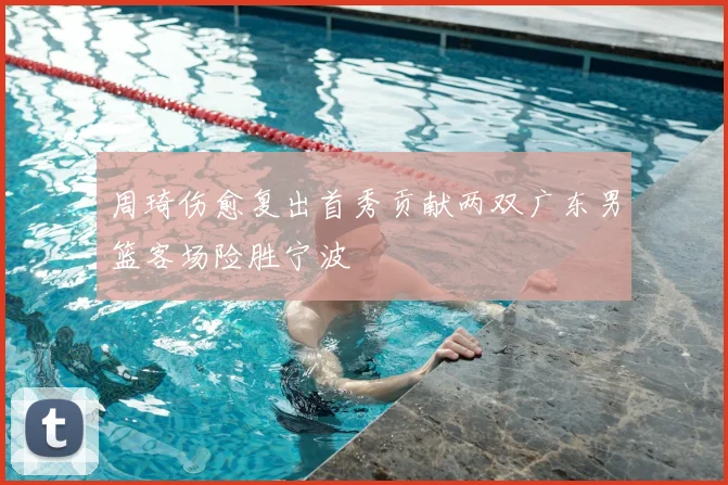 周琦伤愈复出首秀贡献两双广东男篮客场险胜宁波