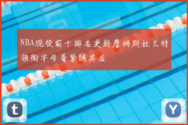 NBA现役前十排名更新詹姆斯杜兰特领衔字母哥紧随其后