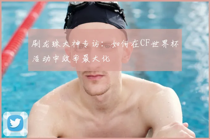 刷龙珠大神专访：如何在CF世界杯活动中效率最大化