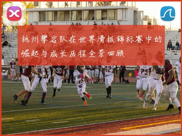 杭州攀岩队在世界滑板锦标赛中的崛起与成长历程全景回顾