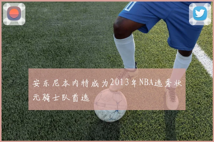 安东尼本内特成为2013年NBA选秀状元骑士队首选