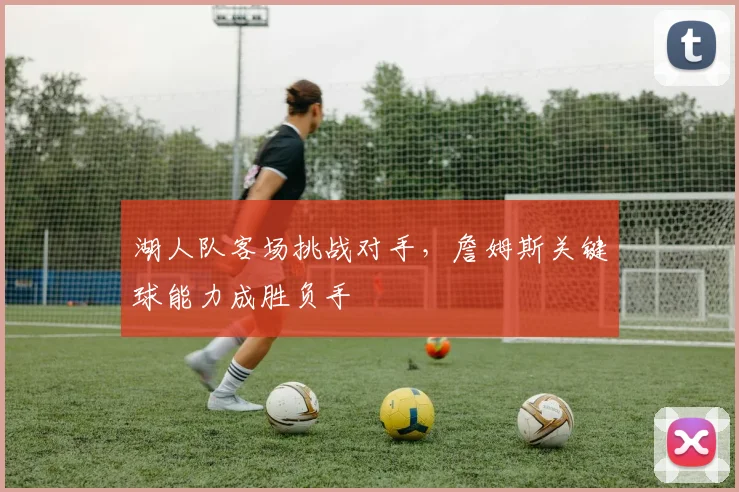 湖人队客场挑战对手，詹姆斯关键球能力成胜负手
