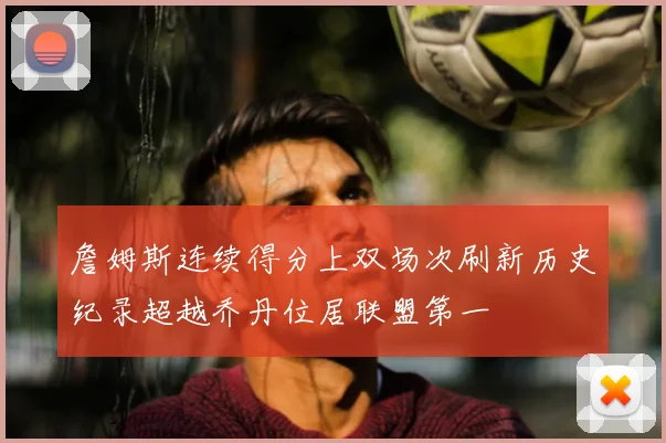 詹姆斯连续得分上双场次刷新历史纪录超越乔丹位居联盟第一