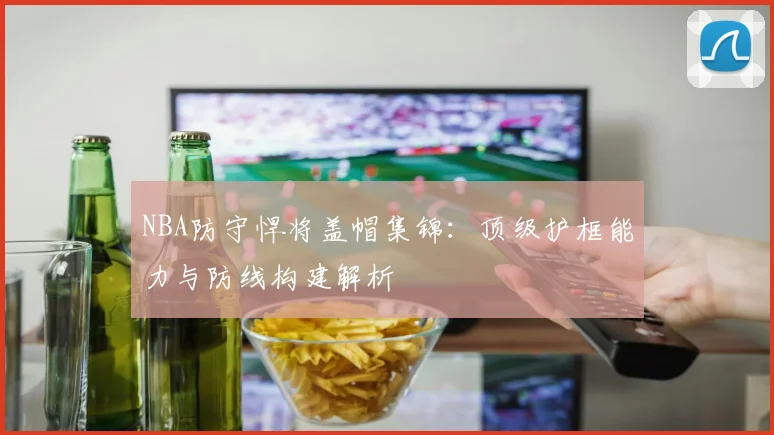 NBA防守悍将盖帽集锦:顶级护框能力与防线构建解析
