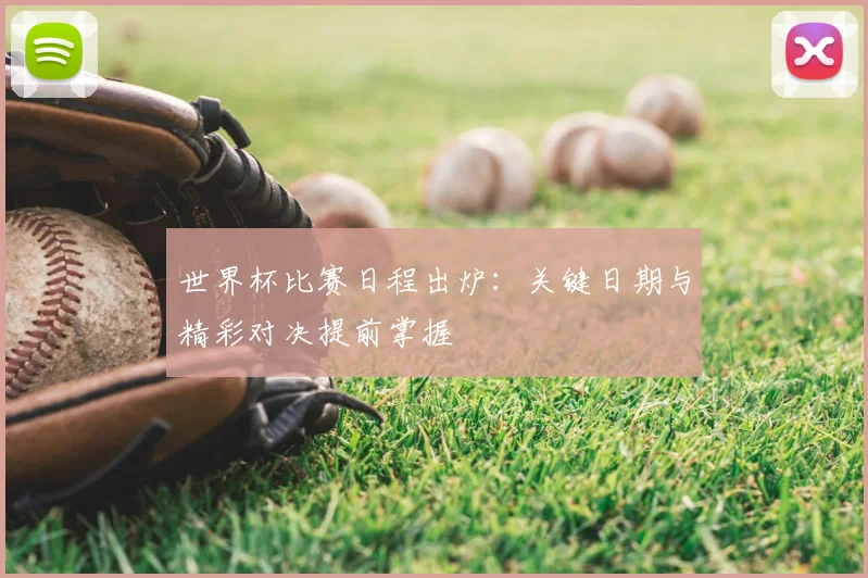 世界杯比赛日程出炉：关键日期与精彩对决提前掌握