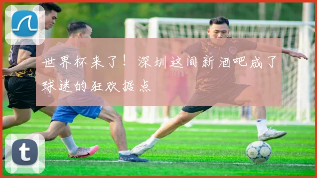 世界杯来了!深圳这间新酒吧成了球迷的狂欢据点