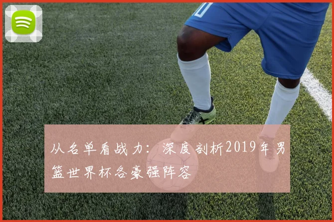 从名单看战力：深度剖析2019年男篮世界杯各豪强阵容
