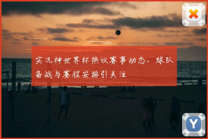 实况神世界杯热议赛事动态，球队备战与赛程安排引关注