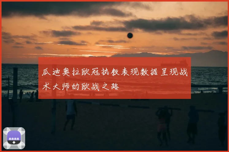 瓜迪奥拉欧冠执教表现数据呈现战术大师的欧战之路